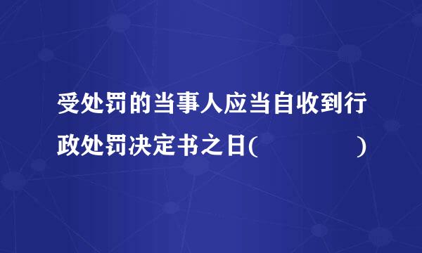 受处罚的当事人应当自收到行政处罚决定书之日(    )