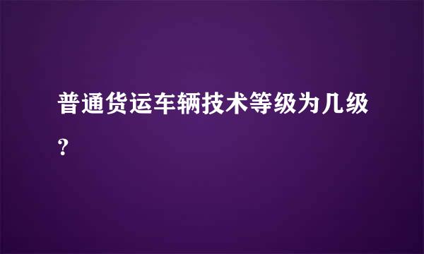 普通货运车辆技术等级为几级？