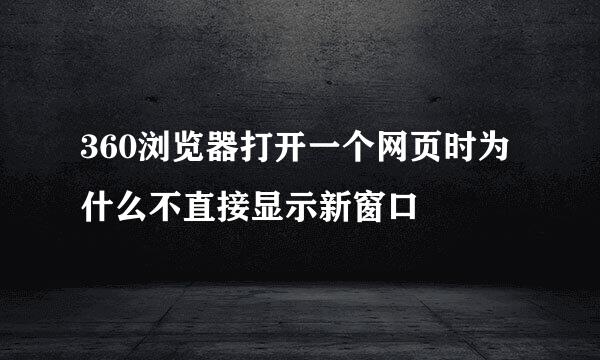 360浏览器打开一个网页时为什么不直接显示新窗口