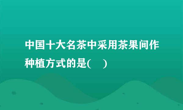 中国十大名茶中采用茶果间作种植方式的是( )