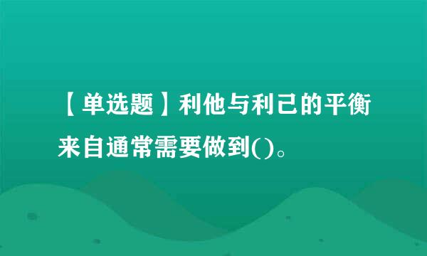 【单选题】利他与利己的平衡来自通常需要做到()。