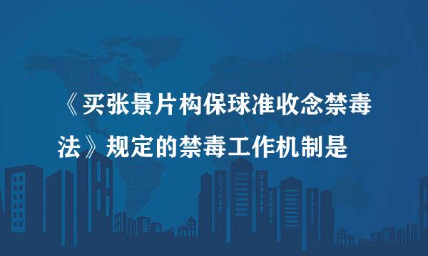 《买张景片构保球准收念禁毒法》规定的禁毒工作机制是