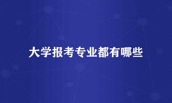 大学报考专业都有哪些