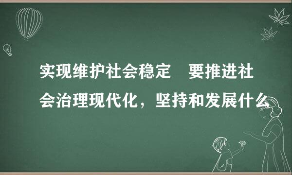 实现维护社会稳定 要推进社会治理现代化，坚持和发展什么