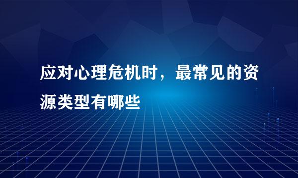 应对心理危机时，最常见的资源类型有哪些