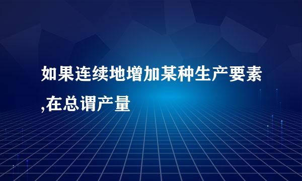 如果连续地增加某种生产要素,在总谓产量