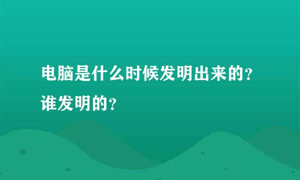 电脑是什么时候发明出来的？谁发明的？