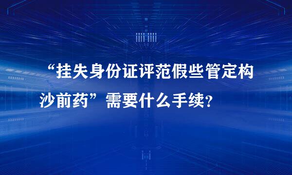 “挂失身份证评范假些管定构沙前药”需要什么手续？