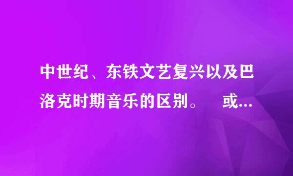 中世纪、东铁文艺复兴以及巴洛克时期音乐的区别。 或者一个对比