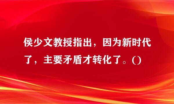 侯少文教授指出，因为新时代了，主要矛盾才转化了。()