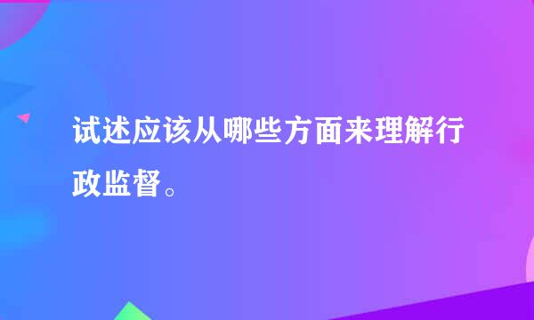 试述应该从哪些方面来理解行政监督。