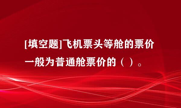 [填空题]飞机票头等舱的票价一般为普通舱票价的（）。