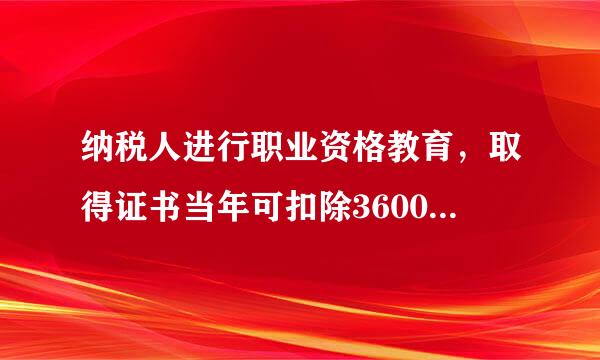 纳税人进行职业资格教育，取得证书当年可扣除3600元。()