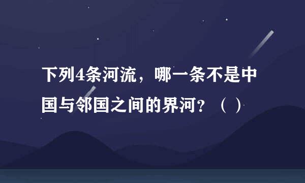 下列4条河流，哪一条不是中国与邻国之间的界河？（）