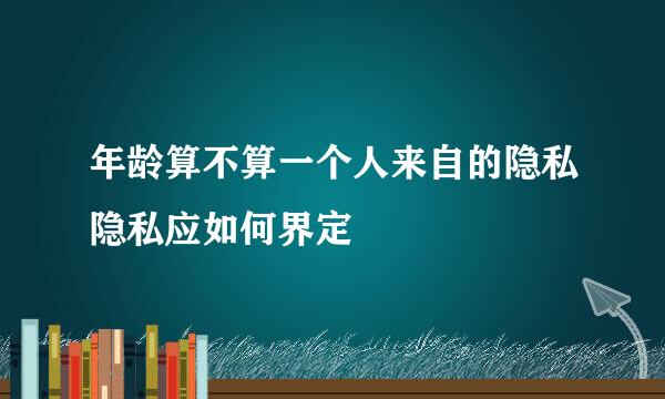 年龄算不算一个人来自的隐私隐私应如何界定