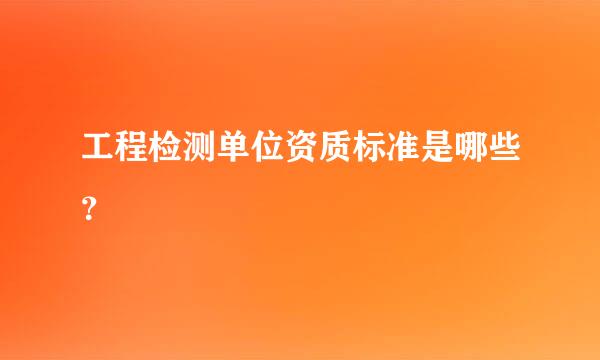 工程检测单位资质标准是哪些？