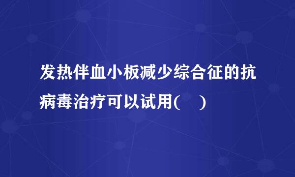 发热伴血小板减少综合征的抗病毒治疗可以试用( )