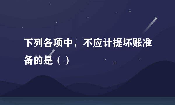 下列各项中，不应计提坏账准备的是（）    。