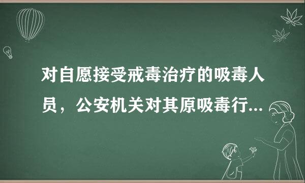 对自愿接受戒毒治疗的吸毒人员，公安机关对其原吸毒行为可( )。