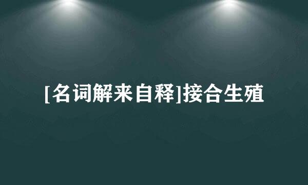 [名词解来自释]接合生殖