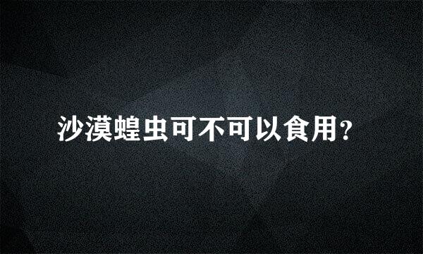 沙漠蝗虫可不可以食用？