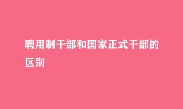 聘用制干部和国家正式干部的区别