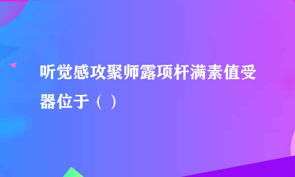 听觉感攻聚师露项杆满素值受器位于（）