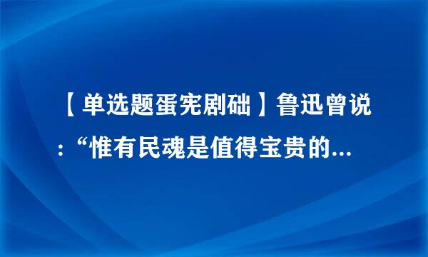 【单选题蛋宪剧础】鲁迅曾说:“惟有民魂是值得宝贵的,惟有他发来自扬起来,中国才真有进步。”其中“民魂”在今天就是指()