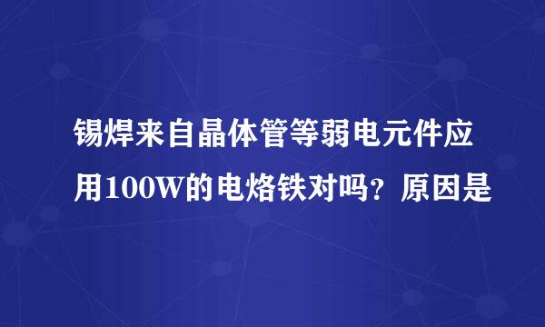 锡焊来自晶体管等弱电元件应用100W的电烙铁对吗？原因是