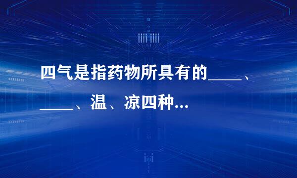 四气是指药物所具有的____、____、温、凉四种不同的药性，又称四性。请帮忙来自给出正确答案和分析，谢谢！