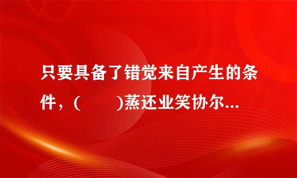 只要具备了错觉来自产生的条件，(  )蒸还业笑协尔握制统单久。