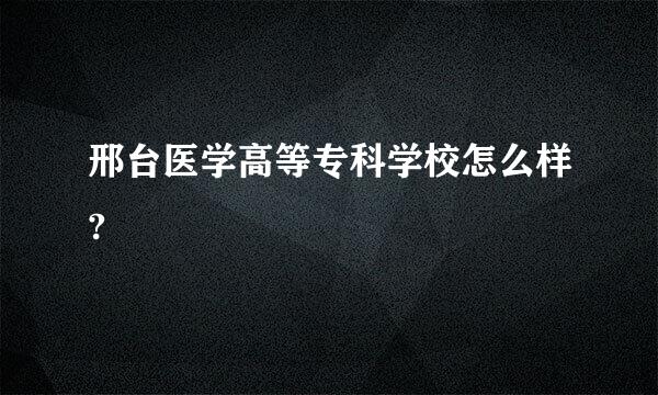 邢台医学高等专科学校怎么样?