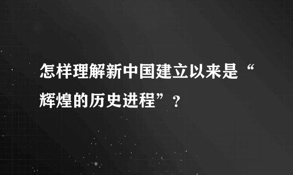 怎样理解新中国建立以来是“辉煌的历史进程”？