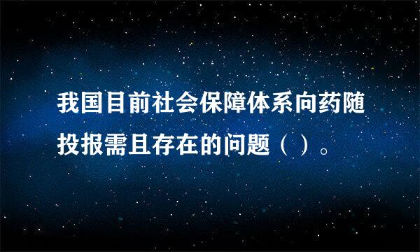 我国目前社会保障体系向药随投报需且存在的问题（）。