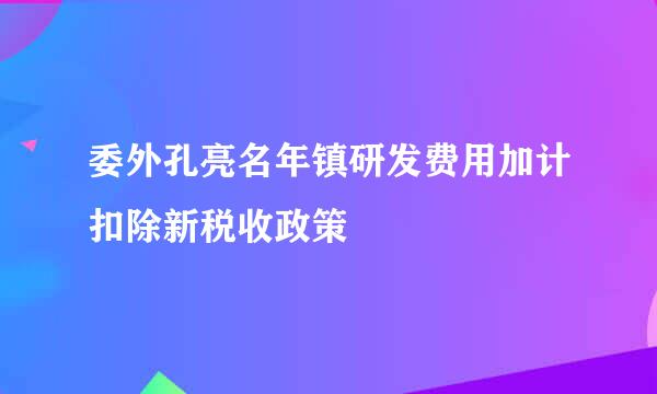 委外孔亮名年镇研发费用加计扣除新税收政策