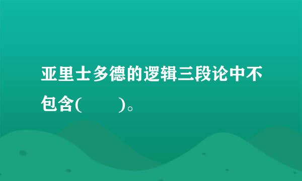 亚里士多德的逻辑三段论中不包含(  )。