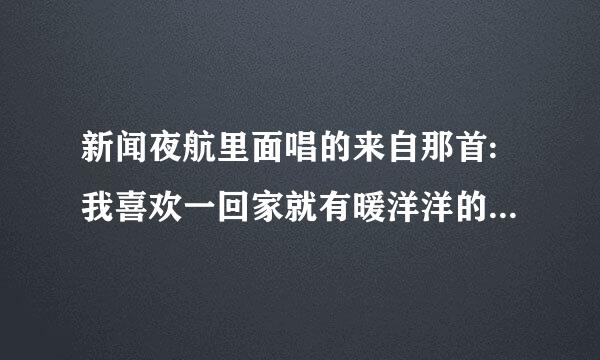 新闻夜航里面唱的来自那首:我喜欢一回家就有暖洋洋的灯光在等候。这是什么歌???