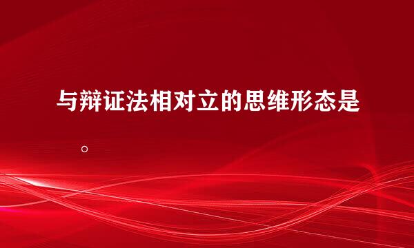 与辩证法相对立的思维形态是 。