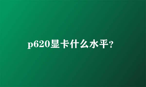 p620显卡什么水平？