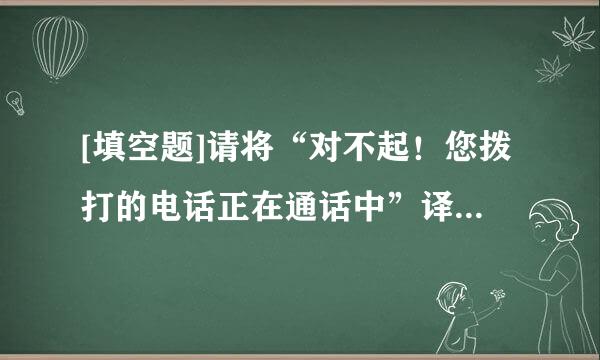 [填空题]请将“对不起！您拨打的电话正在通话中”译为英文为（）。