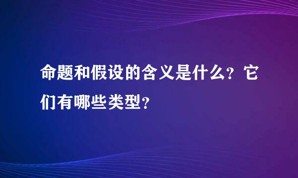 命题和假设的含义是什么？它们有哪些类型？