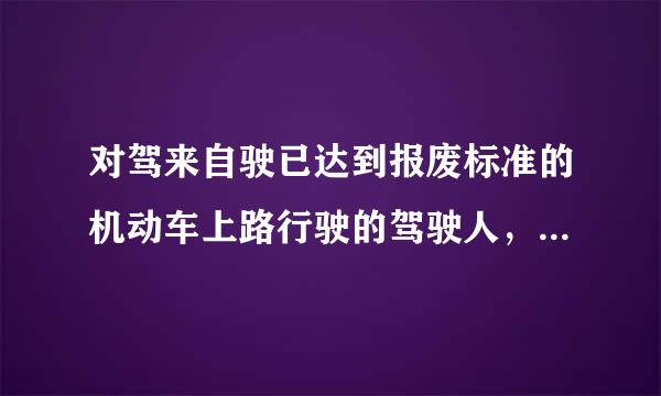 对驾来自驶已达到报废标准的机动车上路行驶的驾驶人，会受到下列哪种处罚？