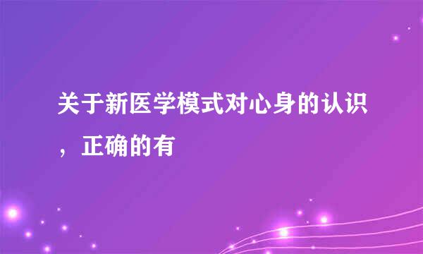 关于新医学模式对心身的认识，正确的有