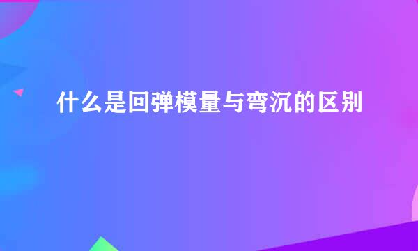 什么是回弹模量与弯沉的区别