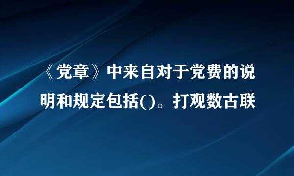 《党章》中来自对于党费的说明和规定包括()。打观数古联