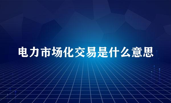 电力市场化交易是什么意思