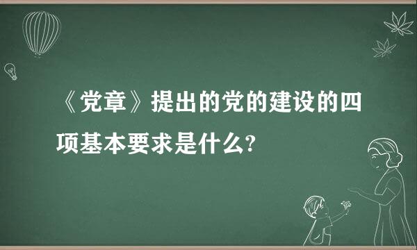 《党章》提出的党的建设的四项基本要求是什么?