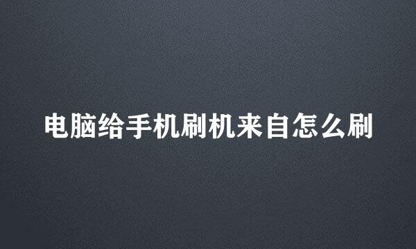 电脑给手机刷机来自怎么刷