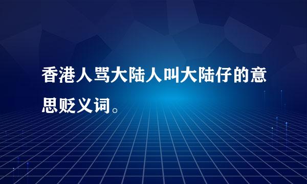 香港人骂大陆人叫大陆仔的意思贬义词。