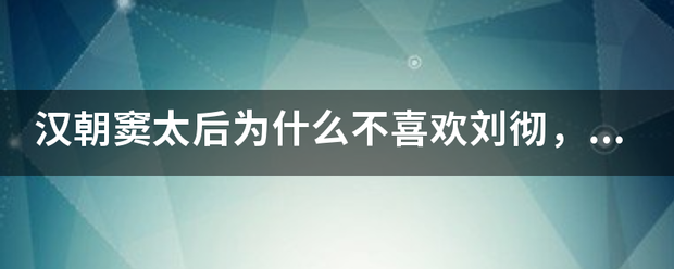 汉来自朝窦太后为什么不喜欢刘彻，揭秘窦太后喜欢梁王的原因？